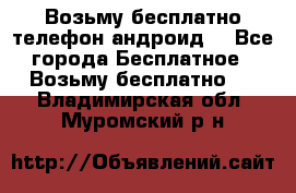 Возьму бесплатно телефон андроид  - Все города Бесплатное » Возьму бесплатно   . Владимирская обл.,Муромский р-н